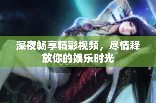 深夜畅享精彩视频，尽情释放你的娱乐时光
