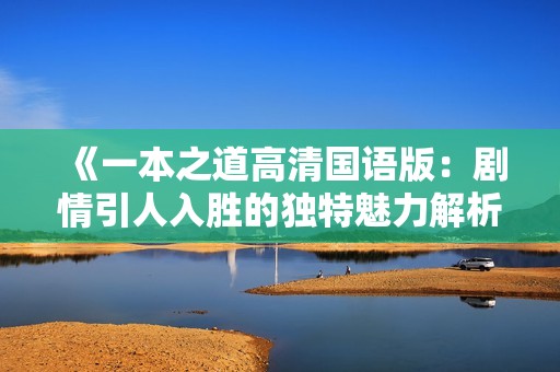 《一本之道高清国语版：剧情引人入胜的独特魅力解析》