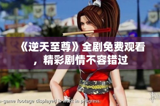 《逆天至尊》全剧免费观看，精彩剧情不容错过