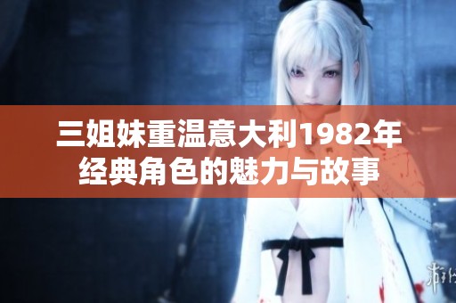 三姐妹重温意大利1982年经典角色的魅力与故事