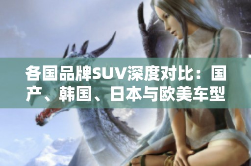 各国品牌SUV深度对比：国产、韩国、日本与欧美车型的新选择