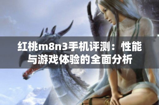 红桃m8n3手机评测：性能与游戏体验的全面分析