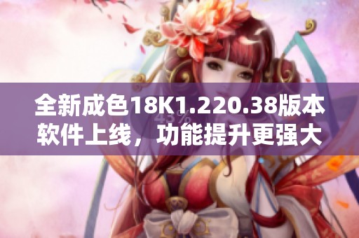 全新成色18K1.220.38版本软件上线，功能提升更强大