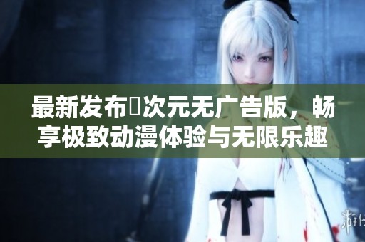 最新发布囧次元无广告版，畅享极致动漫体验与无限乐趣