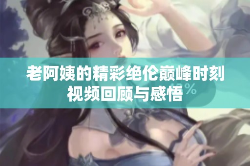 老阿姨的精彩绝伦巅峰时刻视频回顾与感悟