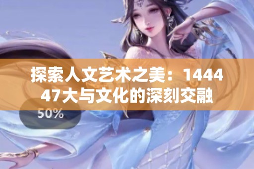 探索人文艺术之美：144447大与文化的深刻交融