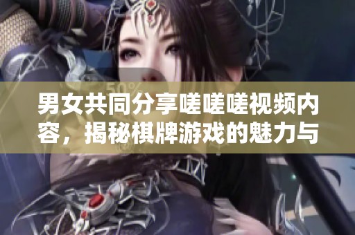 男女共同分享嗟嗟嗟视频内容，揭秘棋牌游戏的魅力与趣味