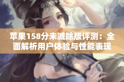 苹果158分未减除版评测：全面解析用户体验与性能表现