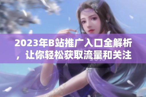 2023年B站推广入口全解析，让你轻松获取流量和关注！