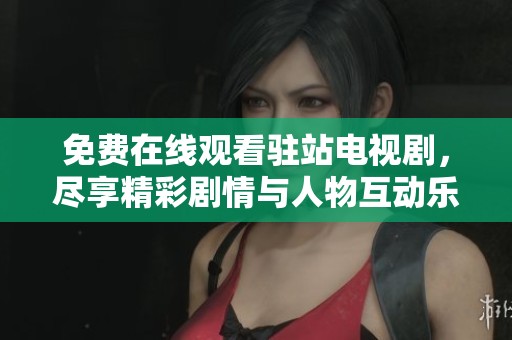 免费在线观看驻站电视剧，尽享精彩剧情与人物互动乐趣