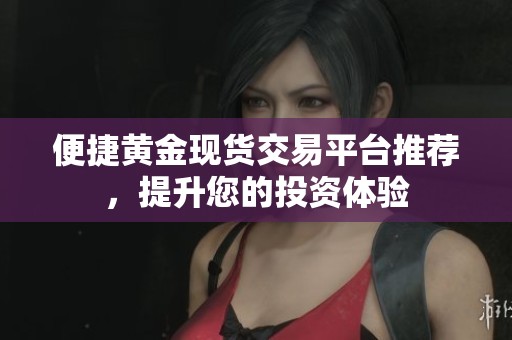 便捷黄金现货交易平台推荐，提升您的投资体验