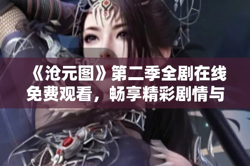 《沧元图》第二季全剧在线免费观看，畅享精彩剧情与角色发展