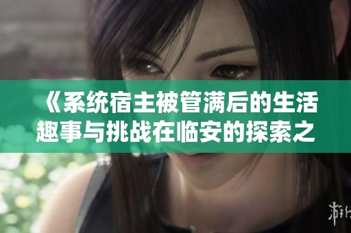 《系统宿主被管满后的生活趣事与挑战在临安的探索之旅》