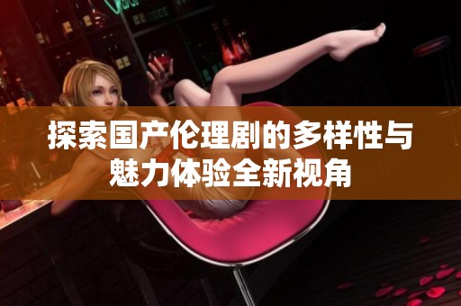 探索国产伦理剧的多样性与魅力体验全新视角