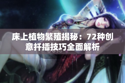 床上植物繁殖揭秘：72种创意扦插技巧全面解析