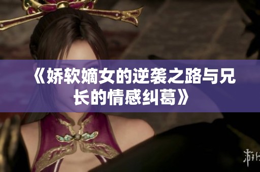 《娇软嫡女的逆袭之路与兄长的情感纠葛》