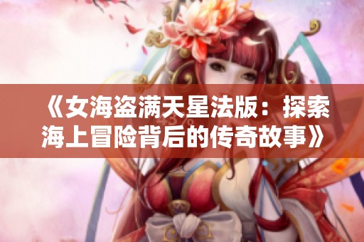《女海盗满天星法版：探索海上冒险背后的传奇故事》