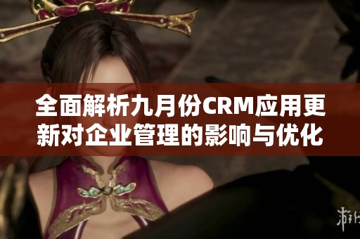 全面解析九月份CRM应用更新对企业管理的影响与优化策略