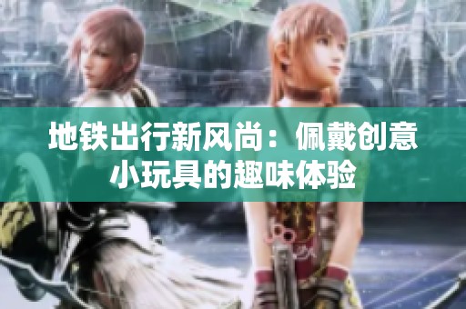 地铁出行新风尚：佩戴创意小玩具的趣味体验