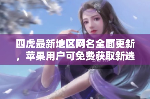 四虎最新地区网名全面更新，苹果用户可免费获取新选择