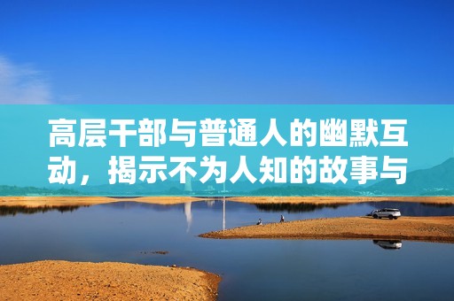 高层干部与普通人的幽默互动，揭示不为人知的故事与情感