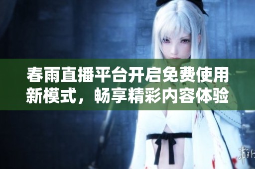 春雨直播平台开启免费使用新模式，畅享精彩内容体验