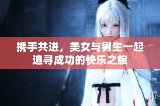 携手共进，美女与男生一起追寻成功的快乐之旅