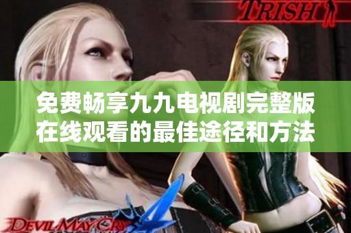 免费畅享九九电视剧完整版在线观看的最佳途径和方法