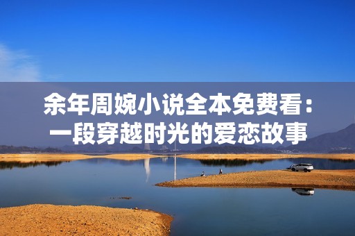 余年周婉小说全本免费看：一段穿越时光的爱恋故事