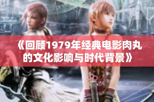 《回顾1979年经典电影肉丸的文化影响与时代背景》
