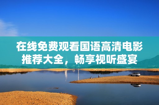 在线免费观看国语高清电影推荐大全，畅享视听盛宴
