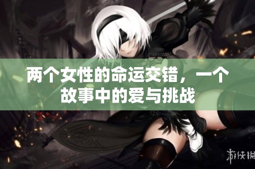 两个女性的命运交错，一个故事中的爱与挑战