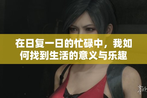 在日复一日的忙碌中，我如何找到生活的意义与乐趣