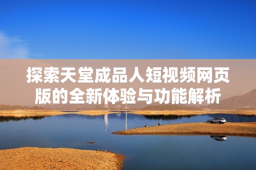 探索天堂成品人短视频网页版的全新体验与功能解析