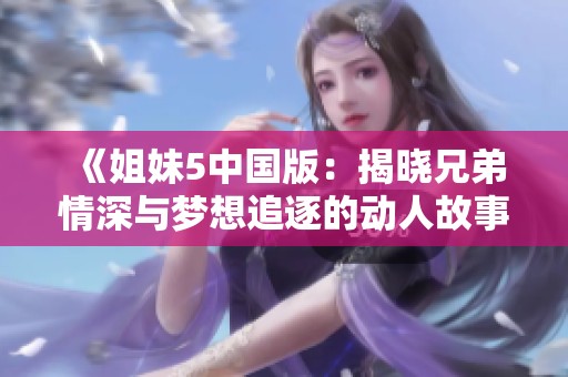 《姐妹5中国版：揭晓兄弟情深与梦想追逐的动人故事》