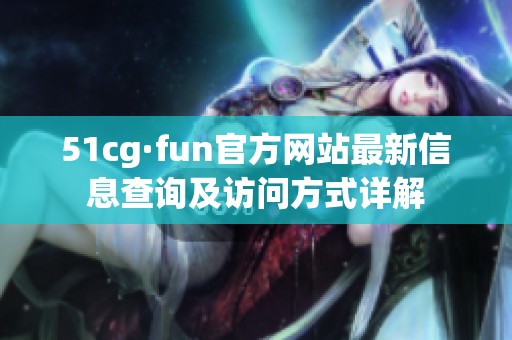 51cg·fun官方网站最新信息查询及访问方式详解