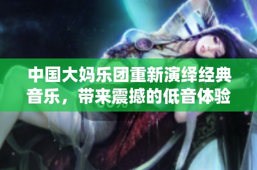 中国大妈乐团重新演绎经典音乐，带来震撼的低音体验