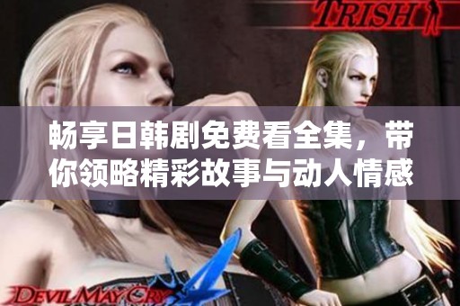 畅享日韩剧免费看全集，带你领略精彩故事与动人情感