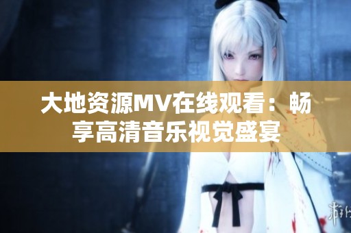 大地资源MV在线观看：畅享高清音乐视觉盛宴