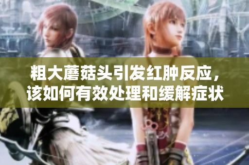 粗大蘑菇头引发红肿反应，该如何有效处理和缓解症状
