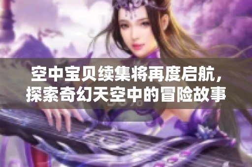 空中宝贝续集将再度启航，探索奇幻天空中的冒险故事