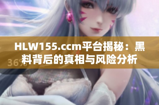 HLW155.ccm平台揭秘：黑料背后的真相与风险分析