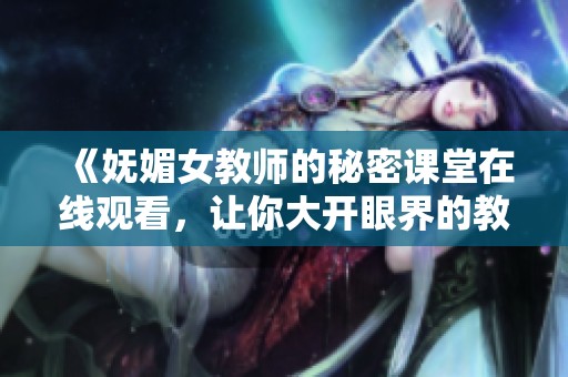 《妩媚女教师的秘密课堂在线观看，让你大开眼界的教育篇章》