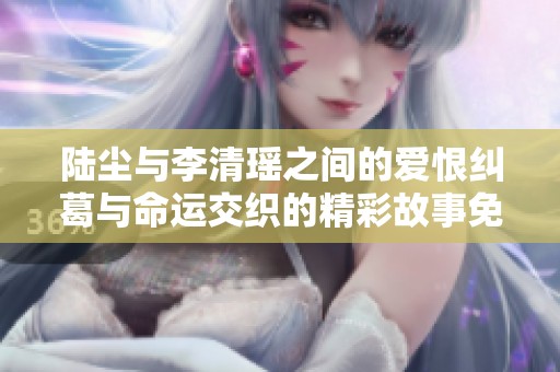 陆尘与李清瑶之间的爱恨纠葛与命运交织的精彩故事免费阅读