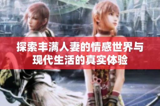 探索丰满人妻的情感世界与现代生活的真实体验
