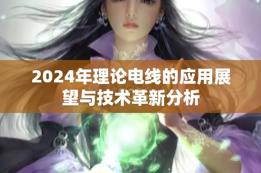 2024年理论电线的应用展望与技术革新分析
