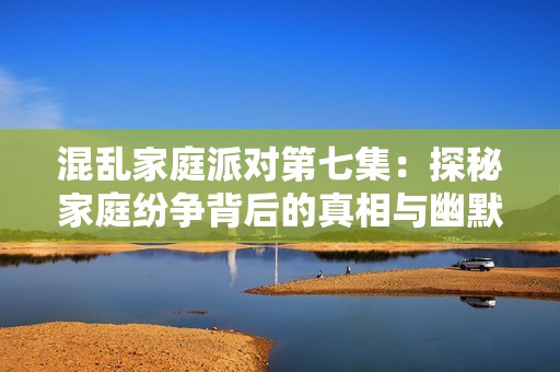 混乱家庭派对第七集：探秘家庭纷争背后的真相与幽默
