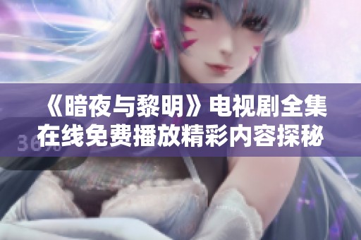 《暗夜与黎明》电视剧全集在线免费播放精彩内容探秘