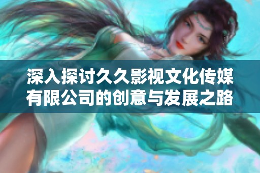 深入探讨久久影视文化传媒有限公司的创意与发展之路 深入探讨久久影视文化传媒有限公司的创意与发展之路