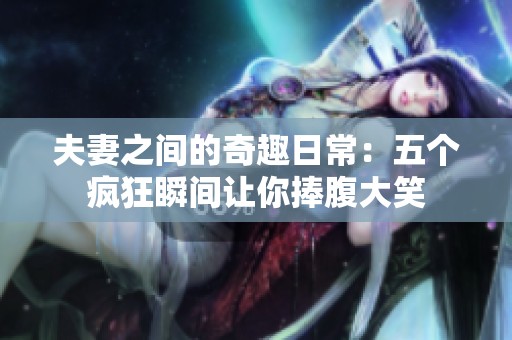 夫妻之间的奇趣日常：五个疯狂瞬间让你捧腹大笑